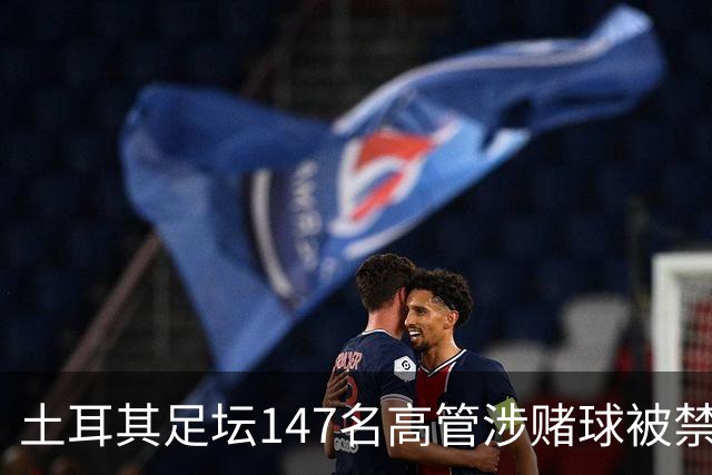 土耳其足坛147名高管涉赌球被禁赛45天，特拉布宗体育主席在列